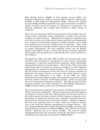 1 Quality Assurance in the 21st Century


Wide Quality Control (CWQC) or Total Quality Control (TQC), and
Productive Maintenance (PM) as Company-Wide Productive Maintenance
(CWPM) or Total Productive Maintenance (TPM). Whereas the original
concepts of SQC and PM assumed that only expert staff members would be in
charge of quality control of products or maintenance of equipment, the
Japanese adaptation was to apply those methods to whole sections of
companies.

There were two important underlying perceptions of top managers who put
forward these movements: strong commitment to quality and particular
emphasis on human resources. Management in Japanese companies made
sure that its visions and its ideas about company missions were disseminated
to all employees, from frontline operators to middle managers, in the belief
that employees were the most valuable assets in companies. Then, what
were the management tools that enabled company-wide movements focusing
on quality improvement? The most important vehicle was the Quality
Control Circle (QCC) concept, in which small groups of frontline operators
follow problem-solving processes to cooperatively solve various problems in
the workplace.

Throughout the 1960s and 1970s, TQC and QCC were practiced with strong
initiatives and commitment of management in many sectors—particularly
management in export-led manufacturing companies, which substantially
increased their presence in world markets. After the late 1970s, in line with
rapid foreign direct investment by Japanese companies, so-called Japanese
management was exported to foreign countries. To be fair, we cannot say
that the quality management was the sole factor for vigorous expansion of
production and export; however, it was one of the major factors as many
observers concur (Miyamoto et al. 1995). In the 1980s, the strong
competitiveness of the Japanese export sector produced a huge trade surplus
and some conflicts in the U.S. and European markets. There was much talk
about an over-presence of Japanese companies. The TQC practiced by these
companies evolved, with much refinement, to Total Quality Management
(TQM) in the late 1980s, as laid out in the following sections.

The record of Japanese companies in the domestic and foreign markets in the
1990s is much more complicated. The long economic recession that began in
the Japanese economy in the early 1990s, together with the lower growth of
the world economy and trade, seriously affected Japanese companies, and a
discrepancy in productivity between some competitive manufacturing sub-
sectors and the protected service industries emerged. Japanese companies
have lost some competitiveness as a whole, which has evoked an extreme
view in the world that Japanese management is no longer effective. And
since Japanese Management is deeply associated with TQM, a perception has
emerged that the successes accredited to TQM up to the 1980s are somewhat
dubious. However, this is an obvious mistake. The need for quality
management has been only increasing, and the fact that Japan’s economy is
troubled does not undermine the potential of TQM and QCC.


                                                                           3
 