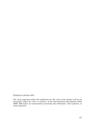 Published in October 2003.

The views expressed within this publication are the views of the authors and do not
necessarily reflect the views, or policies, of the Inter-American Development Bank
(IDB). IDB makes no representation concerning this information, these opinions, or
views expressed.




                                                                               157
 
