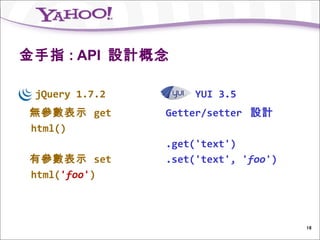 金手指 : API 設計概念

 jQuery 1.7.2        YUI 3.5
無參數表示 get       Getter/setter 設計
html()
                .get('text')
有參數表示 set       .set('text', 'foo')
html('foo')



                                      18
 