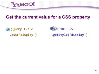 Get the current value for a CSS property

  jQuery 1.7.2            YUI 3.5
 .css('display')     .getStyle('display')




                                            30
 