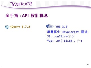 金手指 : API 設計概念

 jQuery 1.7.2       YUI 3.5
                承襲原生 JavaScript 語法
                JS: .onClick(fn)
                YUI: .on('click', fn)




                                    37
 