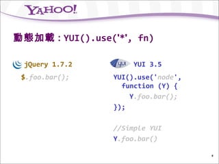 動態加載 : YUI().use('*', fn)

 jQuery 1.7.2         YUI 3.5
 $.foo.bar();    YUI().use('node',
                   function (Y) {
                     Y.foo.bar();
                 });

                 //Simple YUI
                 Y.foo.bar()

                                     4
 
