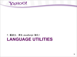 7. 藍波丸 : 原生 JavaScript 強化 !

LANGUAGE UTILITIES


                              46
 