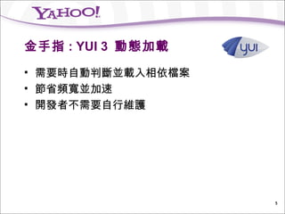 金手指 : YUI 3 動態加載
   需要時自動判斷並載入相依檔案
   節省頻寬並加速
   開發者不需要自行維護




                     5
 