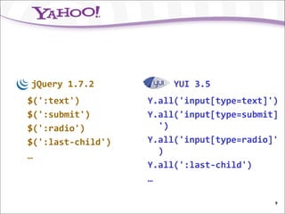 jQuery 1.7.2            YUI 3.5
$(':text')         Y.all('input[type=text]')
$(':submit')       Y.all('input[type=submit]
$(':radio')          ')
$(':last-child')   Y.all('input[type=radio]'
…                    )
                   Y.all(':last-child')
                   …

                                           9
 