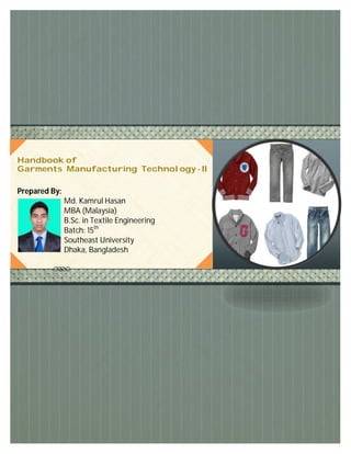 Prepared By:
Md. Kamrul Hasan
MBA (Malaysia)
B.Sc. in Textile Engineering
Batch: 15th
Southeast University
Dhaka, Bangladesh
Handbook of
Garments Manufacturing Technology - II
 