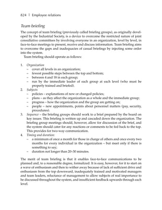 824 ❚ Employee relations


Team briefing
The concept of team briefing (previously called briefing groups), as originally devel-
oped by the Industrial Society, is a device to overcome the restricted nature of joint
consultative committees by involving everyone in an organization, level by level, in
face-to-face meetings to present, receive and discuss information. Team briefing aims
to overcome the gaps and inadequacies of casual briefings by injecting some order
into the system.
  Team briefing should operate as follows:

1.   Organization
     – cover all levels in an organization;
     – fewest possible steps between the top and bottom;
     – between 4 and 18 in each group;
     – run by the immediate leader of each group at each level (who must be
         properly trained and briefed).
2.   Subjects
     – policies – explanations of new or changed policies;
     – plans – as they affect the organization as a whole and the immediate group;
     – progress – how the organization and the group are getting on;
     – people – new appointments, points about personnel matters (pay, security,
         procedures).
3.   Sequence – the briefing groups should work to a brief prepared by the board on
     key issues. This briefing is written up and cascaded down the organization. The
     briefing group meetings should, however, allow for discussion of the brief, and
     the system should cater for any reactions or comments to be fed back to the top.
     This provides for two-way communication.
4.   Timing and duration:
     – a minimum of once a month for those in charge of others and once every two
         months for every individual in the organization – but meet only if there is
         something to say;
     – duration not longer than 20–30 minutes.

The merit of team briefing is that it enables face-to-face communications to be
planned and, to a reasonable degree, formalized. It is easy, however, for it to start on
a wave of enthusiasm and then to wither away because of lack of sufficient drive and
enthusiasm from the top downward, inadequately trained and motivated managers
and team leaders, reluctance of management to allow subjects of real importance to
be discussed throughout the system, and insufficient feedback upwards through each
level.
 