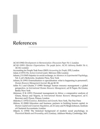 References


ACAS (1982) Developments in Harmonization: Discussion Paper No 1, London
ACAS (1991) Effective Organizations: The people factor, ACAS Advisory Booklet No 6,
  ACAS, London
Accounting for People Task Force (2003) Accounting for People, DTI, London
Adair, J (1973) The Action-Centred Leader, McGraw-Hill, London
Adams, J S (1965) Injustice in social exchange, in Advances in Experimental Psychology,
  Vol. 2, ed L Berkowitz, Academic Press, New York
Adams, K (1991) Externalisation vs specialisation: what is happening to personnel?,
  Human Resource Management Journal, 14, pp 40–54
Adler N J and Ghader, F (1990) Strategic human resource management: a global
  perspective, in International Human Resource Management, ed R Pieper, De Gruter,
  Berlin/New York
Akinnusi, D K (1991) Personnel management in Africa: a comparative analysis of
  Ghana, Kenya and Nigeria, in International Human Resource Management, ed C
  Brewster and S Tyson, Pitman, London
Alderfer, C (1972) Existence, Relatedness and Growth, New York, The Free Press
Aldous, H (2000) Education and business: partners in building human capital, in
  Human Capital and Corporate Regulation, ed A Carey and N Sleigh-Johnson, Institute
  of Chartered Accountants, London
Allport, G (1954) The historical background of modern social psychology, in
  Theoretical Models and Personality, ed G Lindzey, Addison-Wesley, Cambridge, MA
 