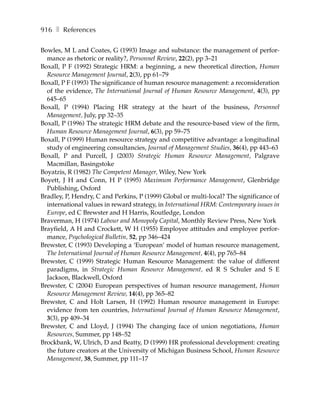 916 ❚ References

Bowles, M L and Coates, G (1993) Image and substance: the management of perfor-
  mance as rhetoric or reality?, Personnel Review, 22(2), pp 3–21
Boxall, P F (1992) Strategic HRM: a beginning, a new theoretical direction, Human
  Resource Management Journal, 2(3), pp 61–79
Boxall, P F (1993) The significance of human resource management: a reconsideration
  of the evidence, The International Journal of Human Resource Management, 4(3), pp
  645–65
Boxall, P (1994) Placing HR strategy at the heart of the business, Personnel
  Management, July, pp 32–35
Boxall, P (1996) The strategic HRM debate and the resource-based view of the firm,
  Human Resource Management Journal, 6(3), pp 59–75
Boxall, P (1999) Human resource strategy and competitive advantage: a longitudinal
  study of engineering consultancies, Journal of Management Studies, 36(4), pp 443–63
Boxall, P and Purcell, J (2003) Strategic Human Resource Management, Palgrave
  Macmillan, Basingstoke
Boyatzis, R (1982) The Competent Manager, Wiley, New York
Boyett, J H and Conn, H P (1995) Maximum Performance Management, Glenbridge
  Publishing, Oxford
Bradley, P, Hendry, C and Perkins, P (1999) Global or multi-local? The significance of
  international values in reward strategy, in International HRM: Contemporary issues in
  Europe, ed C Brewster and H Harris, Routledge, London
Braverman, H (1974) Labour and Monopoly Capital, Monthly Review Press, New York
Brayfield, A H and Crockett, W H (1955) Employee attitudes and employee perfor-
  mance, Psychological Bulletin, 52, pp 346–424
Brewster, C (1993) Developing a ‘European’ model of human resource management,
  The International Journal of Human Resource Management, 4(4), pp 765–84
Brewster, C (1999) Strategic Human Resource Management: the value of different
  paradigms, in Strategic Human Resource Management, ed R S Schuler and S E
  Jackson, Blackwell, Oxford
Brewster, C (2004) European perspectives of human resource management, Human
  Resource Management Review, 14(4), pp 365–82
Brewster, C and Holt Larsen, H (1992) Human resource management in Europe:
  evidence from ten countries, International Journal of Human Resource Management,
  3(3), pp 409–34
Brewster, C and Lloyd, J (1994) The changing face of union negotiations, Human
  Resources, Summer, pp 148–52
Brockbank, W, Ulrich, D and Beatty, D (1999) HR professional development: creating
  the future creators at the University of Michigan Business School, Human Resource
  Management, 38, Summer, pp 111–17
 
