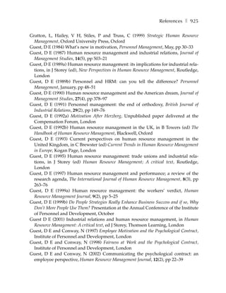 References ❚ 925

Gratton, L, Hailey, V H, Stiles, P and Truss, C (1999) Strategic Human Resource
  Management, Oxford University Press, Oxford
Guest, D E (1984) What’s new in motivation, Personnel Management, May, pp 30–33
Guest, D E (1987) Human resource management and industrial relations, Journal of
  Management Studies, 14(5), pp 503–21
Guest, D E (1989a) Human resource management: its implications for industrial rela-
  tions, in J Storey (ed), New Perspectives in Human Resource Management, Routledge,
  London
Guest, D E (1989b) Personnel and HRM: can you tell the difference? Personnel
  Management, January, pp 48–51
Guest, D E (1990) Human resource management and the American dream, Journal of
  Management Studies, 27(4), pp 378–97
Guest, D E (1991) Personnel management: the end of orthodoxy, British Journal of
  Industrial Relations, 29(2), pp 149–76
Guest, D E (1992a) Motivation After Herzberg, Unpublished paper delivered at the
  Compensation Forum, London
Guest, D E (1992b) Human resource management in the UK, in B Towers (ed) The
  Handbook of Human Resource Management, Blackwell, Oxford
Guest, D E (1993) Current perspectives on human resource management in the
  United Kingdom, in C Brewster (ed) Current Trends in Human Resource Management
  in Europe, Kogan Page, London
Guest, D E (1995) Human resource management: trade unions and industrial rela-
  tions, in J Storey (ed) Human Resource Management; A critical text, Routledge,
  London
Guest, D E (1997) Human resource management and performance; a review of the
  research agenda, The International Journal of Human Resource Management, 8(3), pp
  263–76
Guest, D E (1999a) Human resource management: the workers’ verdict, Human
  Resource Management Journal, 9(2), pp 5–25
Guest, D E (1999b) Do People Strategies Really Enhance Business Success and if so, Why
  Don’t More People Use Them? Presentation at the Annual Conference of the Institute
  of Personnel and Development, October
Guest D E (2001) Industrial relations and human resource management, in Human
  Resource Management: A critical text, ed J Storey, Thomson Learning, London
Guest, D E and Conway, N (1997) Employee Motivation and the Psychological Contract,
  Institute of Personnel and Development, London
Guest, D E and Conway, N (1998) Fairness at Work and the Psychological Contract,
  Institute of Personnel and Development, London
Guest, D E and Conway, N (2002) Communicating the psychological contract: an
  employee perspective, Human Resource Management Journal, 12(2), pp 22–39
 