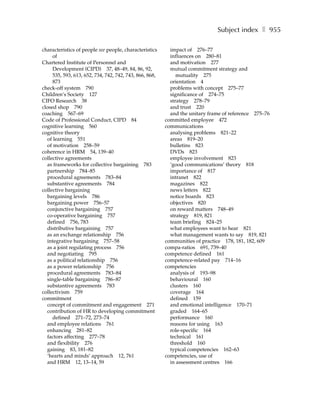 Subject index ❚ 955

characteristics of people see people, characteristics      impact of 276–77
     of                                                    influences on 280–81
Chartered Institute of Personnel and                       and motivation 277
     Development (CIPD) 37, 48–49, 84, 86, 92,             mutual commitment strategy and
     535, 593, 613, 652, 734, 742, 742, 743, 866, 868,        mutuality 275
     873                                                   orientation 4
check-off system 790                                       problems with concept 275–77
Children’s Society 127                                     significance of 274–75
CIFO Research 38                                           strategy 278–79
closed shop 790                                            and trust 220
coaching 567–69                                            and the unitary frame of reference 275–76
Code of Professional Conduct, CIPD 84                    committed employee 472
cognitive learning 560                                   communications
cognitive theory                                           analysing problems 821–22
  of learning 551                                          areas 819–20
  of motivation 258–59                                     bulletins 823
coherence in HRM 54, 139–40                                DVDs 823
collective agreements                                      employee involvement 823
  as frameworks for collective bargaining 783              ‘good communications’ theory 818
  partnership 784–85                                       importance of 817
  procedural agreements 783–84                             intranet 822
  substantive agreements 784                               magazines 822
collective bargaining                                      news letters 822
  bargaining levels 786                                    notice boards 823
  bargaining power 756–57                                  objectives 820
  conjunctive bargaining 757                               on reward matters 748–49
  co-operative bargaining 757                              strategy 819, 821
  defined 756, 783                                         team briefing 824–25
  distributive bargaining 757                              what employees want to hear 821
  as an exchange relationship 756                          what management wants to say 819, 821
  integrative bargaining 757–58                          communities of practice 178, 181, 182, 609
  as a joint regulating process 756                      compa-ratios 691, 739–40
  and negotiating 795                                    competence defined 161
  as a political relationship 756                        competence-related pay 714–16
  as a power relationship 756                            competencies
  procedural agreements 783–84                             analysis of 193–98
  single-table bargaining 786–87                           behavioural 160
  substantive agreements 783                               clusters 160
collectivism 759                                           coverage 164
commitment                                                 defined 159
  concept of commitment and engagement 271                 and emotional intelligence 170–71
  contribution of HR to developing commitment              graded 164–65
     defined 271–72, 273–74                                performance 160
  and employee relations 761                               reasons for using 163
  enhancing 281–82                                         role-specific 164
  factors affecting 277–78                                 technical 161
  and flexibility 276                                      threshold 160
  gaining 83, 181–82                                       typical competencies 162–63
  ‘hearts and minds’ approach 12, 761                    competencies, use of
  and HRM 12, 13–14, 59                                    in assessment centres 166
 