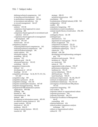 956 ❚ Subject index

  defining technical competencies 169                strategy 890–91
  in learning and development 166                    technical infrastructure 892
  in performance management 165–66                conciliation 787
  in recruitment and selection 166                Confederation of British Industry (CBI) 769
  in reward management 166–67                     configuration 139–40
competency                                        conflict 301
  analysis 193–98                                 conjunctive bargaining 757
  competency band approach to career              consultation see joint consultation
     planning 406                                 content (needs) theory of motivation 254, 255,
  competency-based approach to recruitment and          257–58
     selection 413–14                             contingency theory 24, 138
  competency-based approach to management         contingent pay
     development 600                                 alternatives to 712
  defined 159, 160                                   arguments for and against 710–11
  frameworks 161–63                                  choice of approach 721
competency analysis                                  comparison of schemes 722–23
  analysing behavioural competencies 193             competence-related pay 71, 714–15
  analysing technical competencies 198               contribution-related pay 716–17
  critical-incident technique 196                    criteria for 713
  expert opinion 193                                 defined 628, 708
  functional analysis 198                            developing and implementing contingent
  modelling 901–02                                      pay 724
  purpose 193                                        incentives and rewards 709–10
  repertory grid 196–98                              incidence of 708–09
  structured interview 193–95                        as a motivator 709
  workshop 194–95                                    nature of 709
competency frameworks                                organization-wide schemes 725–27
  defined 161                                        performance-related pay 713–14
  development of 167–69                              readiness for 721–23
  headings 161–63                                    service related pay 720–21
competitive advantage 14, 26, 29, 73, 113, 116,      skill-based pay 718–20
     117, 220                                        team-based pay 724–25
competitive edge 305                              continuous improvement 54, 126, 356–57
competitive pressures 25–26                       contracts of employment 858–59
competitive strategy 135, 136                     contribution-related pay 712, 716–18
computer-assisted job evaluation 667–68           convergence of international HR policies
computer-managed learning 903–04                        101–02
computerized HR information systems               cooperative bargaining 757
  applications 899–906                            core workers 761
  auditing 906                                    corporate culture see organizational culture
  benefits of 890                                 corporate governance 634
  characteristics of 896                          corporate university 544, 573
  defined 889                                     Counsel for Excellence in Management
  developing an information system 895–99               46–47
  an effective system, features of 893               counselling 852
  expert systems 905–06                           criterion behaviour 616
  functions of 891–92                             critical-incident competence analysis
  problems 894–95                                       technique 196
  rating of system features 892–93                culture see organizational culture
  reasons for 889                                 culture fit 135
 