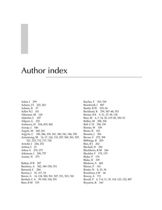 Author index


Adair, J 299                                         Bayliss, F 765, 769
Adams, J S 222, 262                                  Beardwell, I 807
Adams, K 57                                          Beatty, R W 523–24
Adler N J 101                                        Beckhard, R 339, 347–48, 353
Albanese, M 120                                      Becker, B E 9, 21, 37–38, 138
Alderfer, C 257                                      Beer, M 6, 7, 14, 30, 119–20, 350–51
Allport, G 252                                       Belbin, M 298, 356
Andrews, H 834, 835, 842                             Bell, C H 338, 339
Araujo, J 540                                        Bennis, W 339
Argyle, M 240, 241                                   Bento, R 103
Argyris, C 180, 284, 339, 341, 540, 541, 546, 550    Bessant, J 356
Armstrong, M 14, 17, 124, 133, 207, 500, 501, 507,   Bevan, S 272, 398
    521, 523, 712, 717, 742                          Bibbings, R 829
Arnold, J 244, 252                                   Bies, R J 262
Arthur, J 21                                         Birchall, D 550
Athos A 274, 275                                     Blackburn, R M 246
Atkinson, J 290, 757                                 Blackler, F 175, 179
Austin, N 275                                        Blake, P 176
                                                     Blake, R 339
Balkin, D B 207                                      Blinkorn, S 465
Bandura, A 342, 349–350, 551                         Blyton, P 141
Barnard, C 284                                       Bontis, N 8, 33, 34
Barney, J 35, 117, 18                                Boudreau, J W 66
Baron, A 14, 124, 500, 501, 507, 521, 523, 742       Bowey, A 711
Bartlett, C A 99–100, 104, 291                       Boxall, P 6, 7–8, 11, 35, 118, 123, 132, 807
Bass, B M 535                                        Boyatzis, R 160
 