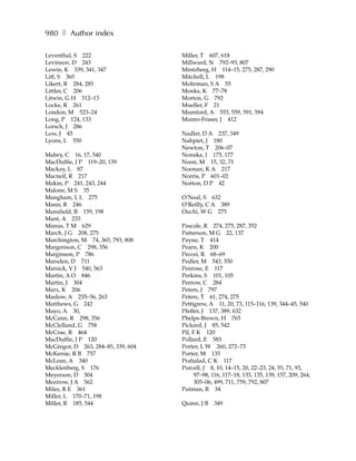980 ❚ Author index

Leventhal, S 222                    Miller, T 607, 618
Levinson, D 243                     Millward, N 792–93, 807
Lewin, K 339, 341, 347              Mintzberg, H 114–15, 275, 287, 290
Liff, S 365                         Mitchell, L 198
Likert, R 284, 285                  Mohrman, S A 55
Littler, C 206                      Monks, K 77–78
Litwin, G H 312–13                  Morton, G 792
Locke, R 261                        Mueller, F 21
London, M 523–24                    Mumford, A 553, 559, 591, 594
Long, P 124, 133                    Munro-Fraser, J 412
Lorsch, J 286
Low, J 45                           Nadler, D A 237, 349
Lyons, L 550                        Nahpiet, J 180
                                    Newton, T 206–07
Mabey, C 16, 17, 540                Nonaka, I 175, 177
MacDuffie, J P 119–20, 139          Noon, M 15, 32, 71
Mackay, L 87                        Noonan, K A 217
Macneil, R 217                      Norris, P 601–02
Makin, P 241, 243, 244              Norton, D P 42
Malone, M S 35
Mangham, L L 275                    O’Neal, S 632
Mann, R 246                         O’Reilly, C A 389
Mansfield, B 159, 198               Ouchi, W G 275
Mant, A 233
Manus, T M 629                      Pascale, R 274, 275, 287, 352
March, J G 208, 275                 Patterson, M G 22, 137
Marchington, M 74, 365, 793, 808    Payne, T 414
Margerison, C 298, 356              Pearn, K 200
Marginson, P 786                    Peccei, R 68–69
Marsden, D 711                      Pedler, M 543, 550
Marsick, V J 540, 563               Penrose, E 117
Martin, A O 846                     Perkins, S 101, 105
Martin, J 304                       Perrow, C 284
Marx, K 206                         Peters, J 797
Maslow, A 255–56, 263               Peters, T 61, 274, 275
Matthews, G 242                     Pettigrew, A 11, 20, 73, 115–116, 139, 344–45, 540
Mayo, A 30,                         Pfeffer, J 137, 389, 632
McCann, R 298, 356                  Phelps-Brown, H 765
McClelland, G 758                   Pickard, J 85, 542
McCrae, R 464                       Pil, F K 120
MacDuffie, J P 120                  Pollard, E 583
McGregor, D 263, 284–85, 339, 604   Porter, L W 260, 272–73
McKersie, R B 757                   Porter, M 135
McLean, A 340                       Prahalad, C K 117
Mecklenberg, S 176                  Purcell, J 8, 10, 14–15, 20, 22–23, 24, 55, 71, 93,
Meyerson, D 304                           97–98, 116, 117–18, 133, 135, 139, 157, 209, 264,
Mezirow, J A 562                          305–06, 499, 711, 759, 792, 807
Miles, R E 361                      Putman, R 34
Miller, L 170–71, 198
Miller, R 185, 544                  Quinn, J B   349
 