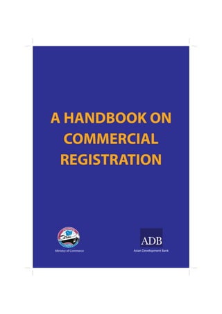 A HANDBOOK ON
  COMMERCIAL
 REGISTRATION




Ministry of Commerce   Asian Development Bank
 