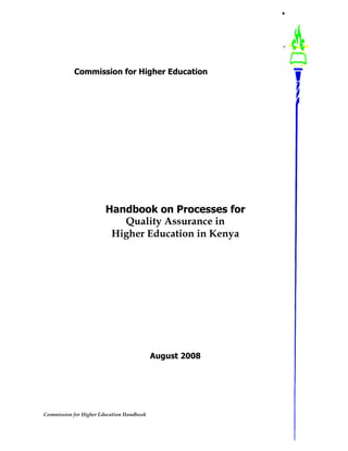 Commission for Higher Education Handbook
Commission for Higher Education
Handbook on Processes for
Quality Assurance in
Higher Education in Kenya
August 2008
 