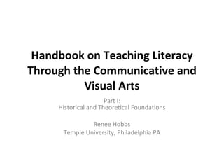 Handbook on Teaching Literacy Through the Communicative and Visual Arts Part I: Historical and Theoretical Foundations Renee Hobbs Temple University, Philadelphia PA 
