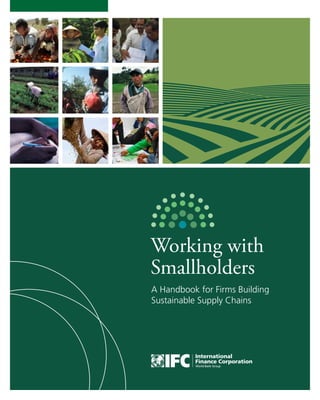 Working with 
Smallholders 
A Handbook for Firms Building 
Sustainable Supply Chains 
 