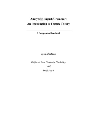 Analyzing English Grammar:
An Introduction to Feature Theory


         A Companion Handbook




              Joseph Galasso


   California State University, Northridge
                    2002
                Draft May 5
 