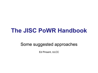 The JISC PoWR Handbook Some suggested approaches Ed Pinsent, ULCC 