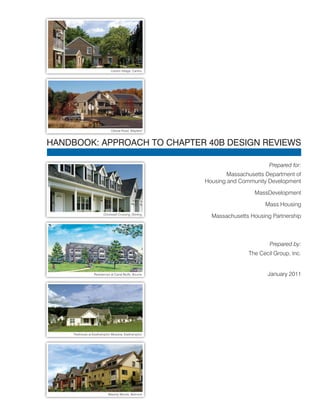 HANDBOOK: APPROACH TO CHAPTER 40B DESIGN REVIEWS 
Prepared for: 
Massachusetts Department of 
Housing and Community Development 
MassDevelopment 
Mass Housing 
Massachusetts Housing Partnership 
Prepared by: 
The Cecil Group, Inc. 
January 2011 
Canton Village, Canton 
Oxbow Road, Wayland 
Chocksett Crossing, Sterling 
Residences at Canal Bluffs, Bourne 
Treehouse at Easthampton Meadow, Easthampton 
Waverly Woods, Belmont 
 