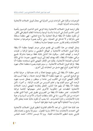 9
‫واملراقبة‬ ‫الرهانات‬ :‫تونس‬ ‫في‬ ‫االنتخابية‬ ‫احلمالت‬ ‫متويل‬ ‫حول‬ ‫كتيب‬
‫االنتخابية‬ ‫احلمالت‬ ‫متويل‬ ‫مجال‬ ‫في‬ ‫الدولية‬ ‫تونس‬ ‫التزامات‬ ‫على‬ ‫مرتكزة‬ ‫التوصيات‬
.‫اجليدة‬ ‫الدولية‬ ‫واملمارسات‬
‫بأهمية‬ ‫التونسيني‬ ‫الناخبني‬ ‫لدى‬ ‫الوعي‬ ‫زيادة‬ ‫االنتخابية‬ ‫احلمالت‬ ‫متويل‬ ‫لرصد‬ ‫ميكن‬
.‫ككل‬ ‫الدميقراطي‬ ‫النظام‬ ‫واستدامة‬ ‫لنوعية‬ ‫بالنسبة‬ ‫السياسة‬ ‫في‬ ‫للمال‬ ‫احلاسم‬ ‫الدور‬
‫مستقلة‬ ‫منظمة‬ ‫فهي‬ :‫انتخابي‬ ‫مدع‬ ‫وال‬ ‫انتخابية‬ ‫شرطة‬ »‫يقظ‬ ‫«أنا‬ ‫منظمة‬ ‫تكون‬ ‫لن‬
‫محايدة‬ ‫و‬ ‫موضوعية‬ ‫بصورة‬ ‫تراقب‬ ‫وهي‬ ،‫العملية‬ ‫في‬ ‫تتدخل‬ ‫ال‬ ‫و‬ ‫باملراقبة‬ ‫تعنى‬
.‫ومنظمة‬ ‫صارمة‬ ‫منهجية‬ ‫حسب‬ ‫تقارير‬ ‫وتقدم‬ ‫االنتخابات‬
»‫يقظ‬ ‫«أنا‬ ‫منظمة‬ ‫ملنهجية‬ ‫موجز‬ ‫عرض‬ ‫تقدمي‬ ‫في‬ ‫الكتيب‬ ‫هذا‬ ‫من‬ ‫الهدف‬ ‫يتمثل‬
‫تقنيات‬ ‫و‬ ‫املراقبة‬ ‫مبادئ‬ ‫و‬ ‫التنظيمي‬ ‫الهيكل‬ ‫و‬ ‫االنتخابية‬ ‫احلمالت‬ ‫متويل‬ ‫ملراقبة‬
‫جلميع‬ ‫مشتركة‬ ‫مرجعية‬ ‫نقطة‬ ‫مبثابة‬ ‫الدليل‬ ‫هذا‬ ‫سيكون‬ .‫العام‬ ‫الهدف‬ ‫و‬ ‫الرصد‬
‫ذلك‬ ‫في‬ ‫مبا‬ ،‫عموما‬ ‫اجلمهور‬ ‫تزويد‬ ‫إلى‬ ‫أيضا‬ ‫يهدف‬ ‫لكنه‬ ،»‫يقظ‬ ‫«أنا‬ ‫منظمة‬ ‫مراقبي‬
‫«أنا‬ ‫منظمة‬ ‫تستخدمه‬ ‫الذي‬ ‫املنهجي‬ ‫اإلطار‬ ‫عن‬ ‫بفكرة‬ ،‫االنتخابية‬ ‫املصلحة‬ ‫أصحاب‬
‫جهود‬ ‫خالل‬ ‫منتظمة‬ ‫بصورة‬ ‫تنفيذه‬ ‫سيتم‬ ‫و‬ .‫االنتخابية‬ ‫احلمالت‬ ‫متويل‬ ‫ملراقبة‬ »‫يقظ‬
.‫أخرى‬ ‫إلى‬ ‫انتخابات‬ ‫من‬ ‫متسق‬ ‫نهج‬ ‫اتباع‬ ‫لتعزيز‬ ‫املراقبة‬
‫تتالءم‬ ‫حرفية‬ ‫و‬ ‫مصداقية‬ ‫ذات‬ ‫و‬ ‫فعالة‬ ‫منهجية‬ ‫وضع‬ ‫إلى‬ »‫يقظ‬ ‫«أنا‬ ‫منظمة‬ ‫تسعى‬
‫فإن‬ ‫السبب‬ ‫لهذا‬ ‫و‬ ،‫حديثة‬ ‫للرصد‬ »‫يقظ‬ ‫«أنا‬ ‫منظمة‬ ‫جهود‬ ‫إن‬ .‫التونسي‬ ‫الوضع‬ ‫مع‬
‫جهود‬ ‫حسب‬ ‫يصقل‬ ‫و‬ ‫سيتطور‬ ‫و‬ ‫جامدا‬ ‫ليس‬ ‫الكتيب‬ ‫في‬ ‫الوارد‬ ‫املنهجي‬ ‫اإلطار‬
‫تأمل‬ ،‫أخيرا‬ ‫و‬ .‫املراقبة‬ ‫جتارب‬ ‫من‬ ‫الدروس‬ ‫تعلم‬ ‫و‬ ‫بها‬ ‫القيام‬ ‫سيتم‬ ‫التي‬ ‫الرصد‬
‫احلمالت‬ ‫لرصد‬ ‫املنهجي‬ ‫بإطارها‬ ‫املتعلق‬ ‫املنشور‬ ‫هذا‬ ‫يلهم‬ ‫أن‬ »‫يقظ‬ ‫«أنا‬ ‫منظمة‬
‫مبراقبة‬ ‫اخلاصة‬ ‫منهجياتها‬ ‫لتنشر‬ ‫األخرى‬ ‫احلكومية‬ ‫غير‬ ‫املنظمات‬ ‫االنتخابية‬
‫تطلب‬ ‫الذي‬ ‫املبدأ‬ ‫نفس‬ ‫تطبيق‬ ‫الضروري‬ ‫من‬ »‫يقظ‬ ‫«أنا‬ ‫منظمة‬ ‫تعتبر‬ .‫االنتخابات‬
‫هيئة‬ ‫و‬ ‫السياسية‬ ‫األحزاب‬ ‫و‬ ‫الدولة‬ ‫سلطات‬ ‫ذلك‬ ‫في‬ ‫مبا‬ ،‫اآلخرين‬ ‫قبل‬ ‫من‬ ‫احترامه‬
‫األمر‬ ‫يتعلق‬ ‫عندما‬ ‫مثالية‬ ‫تكون‬ ‫أن‬ ‫يجب‬ ‫لذا‬ .‫احملاسبات‬ ‫دائرة‬ ‫و‬ ‫االنتخابات‬ ‫إدارة‬
.‫أساسية‬ ‫دميقراطية‬ ‫قيمة‬ ‫تعتبره‬ ‫ألنها‬ ‫الشفافية‬ ‫مبدأ‬ ‫باحترام‬
‫االنتخابية‬ ‫احلمالت‬ ‫متويل‬ ‫لتنظيم‬ ‫القانونية‬ ‫األحكام‬ ‫تعد‬ ‫لم‬ ،‫الدليل‬ ‫هذا‬ ‫كتابة‬ ‫عند‬
‫إطار‬ ‫إعتماد‬ ‫و‬ ‫وضع‬ ‫إذا‬ ‫سيتم‬ .‫املفعول‬ ‫سارية‬ 2011 ‫سنة‬ ‫النتخابات‬ ‫اعتمدت‬ ‫التي‬
‫املجلس‬ ‫اعتمد‬ ،2012 ‫ديسمبر‬ 12 ‫يوم‬ .‫املقبلة‬ ‫االنتخابات‬ ‫لتنظيم‬ ‫جديد‬ ‫قانوني‬
 