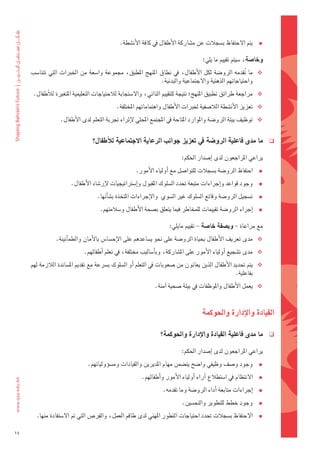 ‫يتم	الحتفاظ	ب�ضجالت	عن	م�ضاركة	الأطفال	يف	كافة	الأن�ضطة.‬        ‫‪‬‬
                                                                                  ‫وخا�شة،	�ضيتم	تقييم	ما	يلي:‬
     ‫‪ ‬ما	 تقدمه	الرو�ضة	لكل	الأطفال،	يف	نطاق	املنهج	املطبق،	جمموعة	وا�ضعة	من	اخلربات	التي	تتنا�ضب	‬
                                                                                                ‫ُ‬
                                                           ‫واحتياجاتهم	الذهنية	والجتماعية	والبدنية.‬
      ‫‪ ‬مراجعة	طرائق	تطبيق	املنهج؛	نتيجة	للتقييم	الذاتي،	وال�ضتجابة	لالحتياجات	التعليمية	املتغرية	لالأطفال.‬
                                           ‫‪ ‬تعزيز	الأن�ضطة	الال�ضفية	خلربات	الأطفال	واهتماماتهم	املختلفة.‬
                  ‫‪ ‬توظيف	بيئة	الرو�ضة	واملوارد	املتاحة	يف	املجتمع	املحلي	لإثراء	جتربة	التعلم	لدى	الأطفال.‬


                                 ‫ما	مدى	فاعلية	الرو�شة	يف	تعزيز	جوانب	الرعاية	االجتماعية	للأطفال؟‬                ‫‪‬‬

                                                                         ‫يراعي	املراجعون	لدى	اإ�ضدار	احلكم:‬      ‫	‬
                                                    ‫احتفاظ	الرو�ضة	ب�ضجالت	للتوا�ضل	مع	اأولياء	الأمور.‬  ‫‪‬‬
                       ‫‪ ‬وجود	قواعد	واإجراءات	متبعة	حتدد	ال�ضلوك	املقبول	واإ�ضرتاتيجيات	لإر�ضاد	الأطفال.‬
                                  ‫‪ ‬ت�ضجيل	الرو�ضة	وقائع	ال�ضلوك	غري	ال�ضوي		والإجراءات	املتخذة	ب�ضاأنها.‬
                                    ‫‪ ‬اإجراء	الرو�ضة	تقييمات	للمخاطر	فيما	يتعلق	ب�ضحة	الأطفال	و�ضالمتهم.‬

                                                                   ‫مع	مراعاة	-	وب�شفة	خا�شة	-	تقييم	مايلي:‬       ‫	‬
                ‫‪ ‬مدى	تعريف	الأطفال	بحياة	الرو�ضة	على	نحو	ي�ضاعدهم	على	الإح�ضا�س	بالأمان	والطماأنينة.‬
                             ‫‪ ‬مدى	ت�ضجيع	اأولياء	الأمور	على	امل�ضاركة،	وباأ�ضاليب	خمتلفة،	يف	تعلم	اأطفالهم.‬
     ‫‪ ‬يتم	حتديد	الأطفال	الذين	يعانون	من	�ضعوبات	يف	التعلم	اأو	ال�ضلوك	ب�رشعة	مع	تقدمي	امل�ضاندة	الالزمة	لهم	‬
                                                                                                   ‫بفاعلية.‬
                                                            ‫‪ ‬يعمل	الأطفال	واملوظفات	يف	بيئة	�ضحية	اآمنة.‬


                                                                                  ‫القيادة	واالإدارة	واحلوكمة‬

                                                               ‫ما	مدى	فاعلية	القيادة	واالإدارة	واحلوكمة؟‬         ‫‪‬‬

                                                                         ‫يراعي	املراجعون	لدى	اإ�ضدار	احلكم:‬      ‫	‬
                              ‫وجود	و�ضف	وظيفي	وا�ضح	يت�ضمن	مهام	املديرين	والقيادات	وم�ضوؤولياتهم.‬            ‫‪‬‬
                                                      ‫النتظام	يف	ا�ضتطالع	اآراء	اأولياء	الأمور	واأطفالهم.	‬   ‫‪‬‬
                                                                ‫اإجراءات	متابعة	اأداء	الرو�ضة	وما	تقدمه.‬     ‫‪‬‬
                                                                         ‫وجود	خطط	للتطوير	والتح�ضني.‬         ‫‪‬‬
        ‫الحتفاظ	ب�ضجالت	حتدد	احتياجات	التطور	املهني	لدى	طاقم	العمل،	والفر�س	التي	مت	ال�ضتفادة	منها.‬          ‫‪‬‬
‫51‬
 