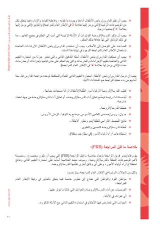 ‫‪ ‬يجب	اأن	تق ِّيم	املدار�س/ريا�س	الأطفال	اأداءها	وجودة	ما	تقدمه،	وفاعلية	القيادة	والإدارة	فيما	يتعلق	بكل	‬
                                                    ‫ّ‬
     ‫من	املو�ضوعات	الرئي�ضة	(التي	يرمز	اإليها	بعالمة	‪	‬يف	الإطار	العام	للمراجعة)	واملعايري	(التي	يرمز	اإليها	‬
                                                                                            ‫َّ‬
                                                                                  ‫بعالمة	‘‪	)’‬مبنحها	درجة.‬
     ‫‪ ‬يجب	اأن	تذكر	املدر�ضة/الرو�ضة	املوؤ�رشات	اأو	الأدلة	الرئي�ضة	التي	اأدت	اإىل	احلكم	يف	جميع	املعايري،	مبا	‬
                                                      ‫َّ‬
                                                                    ‫يف	ذلك	الوثائق	التي	لها	عالقة	بذلك	احلكم.‬
     ‫‪ ‬للم�ضاعدة	على	التو�ضل	 اإىل	الأحكام،	يجب	 اأن	ت�ضتخدم	املدار�س/ريا�س	الأطفال	الإر�ضادات	اخلا�ضة	‬
        ‫ّ‬
                                          ‫با�ضتعمال	الإطار	العام	للمراجعة	املوجود	يف	نهاية	هذا	امل�ضتند.‬
     ‫‪ ‬يجب	 اأن	ت�ضتكمل	املدار�س/ريا�س	الأطفال	 اأ�ضئلة	ال َّتدقيق	الذّاتي	والتي	تعترب		جزءا	من	ا�ضتمارة	التقييم	‬
                           ‫ً‬
     ‫الذاتي	واخلا�ضة	بتقييم	الإجراءات	واملمار�ضات	والتي	يتم	احلكم	على	مدى	قيامها	باإجراءات	اأو	ممار�ضات	‬
                                                                                                 ‫ّ‬
                                             ‫حمددة	(التي	يرمز	لها	بعالمة	‘‪ ’‬يف	الإطار	العام	للمراجعة).‬


     ‫يجب	اأن	تر�ضل	املدار�س/ريا�س	الأطفال	ا�ضتمارة	التقييم	الذاتي	املعباأة	وامل�ضتكملة	لوحدة	مراجعة	املدار�س	قبل	�ضتة	‬
                                                                        ‫اأ�ضابيع	من	بدء	عملية	املراجعة	مع	امل�ضتندات	الآتية:‬


                                                                       ‫َّ‬
                                 ‫‪ ‬كتيب	املدر�ضة/الرو�ضة	لأولياء	اأمور	الطلبة/الأطفال	اأو	اأية	م�ضتندات	م�ضابهة.‬
                                                                                                           ‫ّ‬
     ‫‪ ‬اأية	م�ضتندات	رئي�ضة	تو�ضح	حتليل	اأداء	املدر�ضة/الرو�ضة،	اأو	حتليل	اأداء	املدر�ضة/الرو�ضة	من	جهة	اعتماد	‬
                                                                                     ‫ّ‬
                                                                                                 ‫خارجية.‬
                                                                                         ‫‪ ‬خطط	املدر�ضة/الرو�ضة.‬
                             ‫‪ ‬جدول	درو�س/ح�ض�س	املعلمني	الأ�ضبوعي	مو�ضح	به	التوقيت	الزمني	للدرو�س.‬
                                  ‫ُّ‬
                                                                                          ‫ِّ‬
                                                          ‫‪ ‬نتائج	ال َّتح�ضيل	الدرا�ضي	للطلبة/منو	وتطور	الأطفال.	‬
                                                                                                           ‫ُ َّ‬
                                                                     ‫‪ ‬خطة	املدر�ضة/الرو�ضة	للتح�ضني	والتطوير.	‬
                                                          ‫‪ ‬ا�ضتطالعات	اآراء	اأولياء	الأمور	(يف	مظاريف	مغلقة).‬


                                                                                ‫خل�شة	ما	قبل	املراجعة	(‪:)PRB‬‬
     ‫يقوم	قائد/مدير	فريق	املراجعة	باإعداد	خال�ضة	ما	قبل	املراجعة	(‪	)PRB‬التي	يجب	 اأن	تكون	خمت�رشة،	ومت�ضمنة	‬
     ‫لأهم	 املو�ضوعات	 املتعلقة	 باملدر�ضة/الرو�ضة.	 و�ضوف	 تعتمد	 اخلال�ضة	 اأ�ضا�ضاً	 على	 ا�ضتمارة	 التقييم	 الذاتي	 ونتائج	‬
                                          ‫ا�ضتطالع	اآراء	اأولياء	الأمور،	وعلى	اأي	وثائق	اأخرى	تقدمها	املدر�ضة/الرو�ضة.‬
                                                                      ‫ّ‬

                                                        ‫ولكل	من	املجالت	الرئي�ضة	يف	الإطار	العام	للمراجعة	�ضيتم	حتديد:‬
                                                               ‫ّ‬
     ‫‪ ‬مواطن	 القوة	 واملواطن	 التي	 حتتاج	 اإىل	 تطوير	 خا�ضة	 فيما	 يتعلق	 باملعايري	 يف	 وثيقة	 الإطار	 العام	‬
                                                                                                     ‫للمراجعة.‬
                                      ‫‪ ‬الفر�ضيات	عن	اأداء	املدر�ضة/الرو�ضة	والعوامل	التي	غالبا	ما	توؤثر	عليها.‬
                                                       ‫ً‬
                                                                                            ‫‪ ‬اأي	ثغرات	يف	الأدلة.‬
                            ‫‪ ‬اجلوانب	التي	تتعار�س	فيها	الأحكام	يف	ا�ضتمارة	التقييم	الذاتي	مع	الأدلة	املذكورة.‬



‫12‬
 