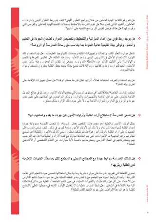 ‫												هل	تتم	رفع	الكفاءة	املهنية	للعاملني	من	خالل	برامج	التطور	املهني؟	كيف	يتم	ربط	التطور	املهني	باإدارة	اأداء	‬
                       ‫ّ‬
‫العاملني	والتقييم	الذّاتي	للمدر�ضة؟	هل	تقوم	املدر�ضة	بالحتفاظ	ب�ضجالت	التنمية	املهنية	للعاملني	وللفر�س	التي	‬
                                          ‫وفّرت	لهم؟	هل	هناك	فر�س	لقيا�س	اأثر	برامج	التنمية	على	اأدائهم؟	‬


‫‪ ‬هل	يوجد	ربط	قوي	بني	اإعداد	امليزانية	والتخطيط	وتخ�شي�س	املوارد	ل�شمان	اجلودة	يف	التعليم	‬
         ‫والتعلم،	وتوفري	بيئة	تعليمية	عالية	اجلودة	مبا	يتنا�شب	مع	ر�شالة	املدر�شة	اأو	الرو�شة؟‬

‫												ت�ضمل	موارد	التعلّم	الكتب	واملعدات	وجتهيزات	املكتبة	وخدمات	تكنولوجيا	املعلومات.	هل	يتم	ا�ضتخدام	تلك	‬
‫املوارد	ال�ضتخدام	الأمثل	يف	التدري�س	لتي�ضري	ودعم	التعلّم،	وم�ضاعدة	الطلبة	على	تطوير	املعرفة	واملفاهيم	‬
‫واملهارات؟	 ياأتي	 الدليل	 املبا�رش	 من	 مالحظة	 الدرو�س،	 وينبغي	 اأن	 يكون	 املراجعون	 روؤيةً 	 ب�ضاأن	 مدى	‬
                                   ‫ُ ّ‬
‫الختيار	اجليد	للموارد،	ومدى	كفايتها،	وما	اإذا	كانت	تتمتع	بحالة	جيدة	جتعل	الطلبة	يفخرون	با�ضتخدام	مواد	‬
                                                                                               ‫عالية	اجلودة.‬


‫هل	يتم	ا�ضتخدام	الغرف	ا�ضتخداما	فعالً،	 اأم	 اإنها	تظل	فارغة	معظم	الوقت؟	هل	تعمل	جتهيزات	الإقامة	على	‬
                                                                       ‫ً‬
                                                                                   ‫تعزيز	بيئة	التعلّم؟‬

‫												تختلف	املدار�س	اخلا�ضة	اختالفًا	كبريا	يف	م�ضتوى	الر�ضوم	التي	يدفعها	اأولياء	الأمور،	ومن	ثم	يف	مبالغ	التمويل	‬
                  ‫ّ‬                                                     ‫ً‬
‫املتاحة	لالإنفاق	على	مرافق	الإقامة	والتجهيزات	واملوارد.	ويركّ ز	املراجعون	يف	 اأحكامهم	على	تقييم	مدى	‬
                                              ‫ُ‬
                     ‫جودة	واأثر	توزيع	املدار�س	للموارد	املتاحة	لها،	ل	على	جودة	تلك	املوارد	ب�ضكل	مطلق.‬



      ‫‪ ‬هل	ت�شعى	املدر�شة	ال�شتطلع	اآراء	الطلبة	واأولياء	االأمور	عن	جودة	ما	يقدم	وت�شتجيب	لها؟‬

‫												ميثل	 اأولياء	 الأمور	 والطلبة	 اأهم	 جمموعات	 املنتفعني	 بعمل	 املدر�ضة،	 اإذ	 تتحمل	 املدر�ضة	 م�ضوؤولية	 جودة	‬
‫اإعداد	الطلبة	للحياة	بعد	املدر�ضة،	ول	�ضك	اأن	لأولياء	الأمور	منفعة	كربى	يف	ذلك.	كيف	ت�ضعى	املدر�ضة	اإىل	‬
‫احل�ضول	على	اآراء	الطلبة	واأولياء	اأمورهم؟	هل	يتم	ت�ضكيل	جمل�س	ر�ضمي	لأولياء	الأمور	وللطلبة؟	هل	ت�ضتمع	‬
‫ملخاوفهم	واقرتاحاتهم؟	ما	الإجراءات	التي	يتم	اتخاذها	جتاوبا	مع	هذه	الآراء	والتعليقات؟	هل	يتم	الرتحيب	‬
                                                  ‫ً‬
‫بهم	ومب�ضاركاتهم	يف	العمل	املدر�ضي	ومبقرتحاتهم	بالن�ضبة	 لأية	خيارات	عن	التقدم	ال�ضخ�ضي	 اأو	الأكادميي	‬
                            ‫ّ‬
                                                                                                        ‫للطلبة؟	‬



‫‪ ‬هل	متتلك	املدر�شة	روابط	جيدة	مع	املجتمع	املحلي	واملجتمع	ككل	مبا	يعزّ ز	اخلربات	التعليمية	‬
                                                                                             ‫لدى	الطلبة	ويرثيها؟‬

‫												حتتوي	املنطقة	التي	تقع	بها	املدر�ضة	على	موارد	ب�رشية	ومادية	ميكن	ا�ضتغاللها	لتح�ضني	جودة	التعليم	الذي	تقدمه	‬
    ‫ّ‬
                            ‫ٍ‬
‫املدر�ضة.	وتعد	الروابط	اجليدة	مع	املجتمع	ميزة	للمدر�ضة	واملنطقة	املحلية	على	حد	�ضواء؛	حيث	تنتفع	املدار�س	‬
                                                                                                  ‫ُ‬
‫من	العتماد	على	املرافق	والفاعليات	واخلربات	املحلية،	يف	حني	تنتفع	املجتمعات	املحلية	من	م�ضاركة	الطلبة	‬
                                                                                                ‫ّ‬
‫الواعية	واملنظمة	يف	اأن�ضطتها.	هل	تتخذ	املدار�س	خطوات	ل�ضتغالل	املوارد	املتاحة	يف	حميطها	املحلي	واملجتمع	‬
                                                ‫ككل؟	ما	هو	اأثر	هذا	التوا�ضل	على	جودة	التعليم	املقدم	للطلبة؟‬
                                                         ‫ّ‬




                                                                                                                                ‫05‬
 