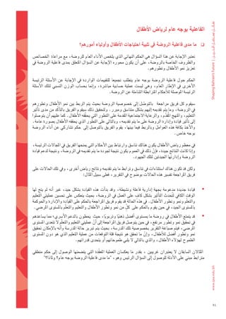 ‫الفاعلية	بوجه	عام	لريا�س	االأطفال‬

                                  ‫ما	مدى	فاعلية	الرو�شة	يف	تلبية	احتياجات	االأطفال	واأولياء	اأمورهم؟‬                    ‫‪‬‬

‫												تعترب	الإجابة	عن	هذا	ال�ضوؤال	هي	احلكم	النهائي	الذي	يلخ�س	الأداء	العام	للرو�ضة،	مع	مراعاة		اخل�ضائ�س	‬
‫والظروف	اخلا�ضة	بالرو�ضة،	على	اأن	يكون	حموره	الإجابة	عن	ال�ضوؤال	املتعلق	مبدى	فاعلية	الرو�ضة	يف	‬
                                                                       ‫تعزيز	منو	الأطفال	وتطورهم.‬

‫												احلكم	 حول	 فاعلية	 الرو�ضة	 بوجه	 عام	 يتطلب	 جتميعا	 للتقييمات	 الواردة	 يف	 الإجابة	 عن	 الأ�ضئلة	 الرئي�ضة	‬
‫الأخرى	يف	الإطار	العام،	وهي	لي�ضت	عملية	ح�ضابية	مبا�رشة،	واإمنا	بح�ضاب	الوزن	الن�ضبي	لتلك	الأ�ضئلة	‬
                                                      ‫الرئي�ضة	املو�ضلة	لالأحكام	املرتابطة	ال�ضاملة	عن	الرو�ضة.	‬

‫												�ضيقوم	كل	فريق	مراجعة			بالتو�ضل	 اإىل	خ�ضو�ضية	الرو�ضة	بحيث	يتم	الربط	بني	منو	الأطفال	وتطورهم	‬
                                                                        ‫ّ‬
‫يف	الرو�ضة،	وما	يتم	تقدميه	اإليهم	ب�ضكل	متنا�ضق	ومربر.	ولتحقيق	ذلك	�ضيقوم	الفريق	بالتاأكّ د	من	مدى	تاأثري	‬
‫التعليم،	واملنهج	املُقدم،	والرعاية	الجتماعية	املقدمة	على	التطور	التي	يحققه	الأطفال.	كما	عليهم	اأن	يتو�ضلوا	‬
                                      ‫ّ‬                                                 ‫ّ‬
‫اإىل	تاأثري	قيادة	واإدارة	الرو�ضة	على	ما	يتم	تقدميه،	وبالتايل	على	التطور	الذي	يحققه	الأطفال	ب�ضورة	عامة.	‬
‫والأخذ	بكافة	هذه	العوامل	وبالربط	فيما	بينها،	يقوم	الفريق	بالتو�ضل	 اإىل		حكم	ت�ضاركي	عن	 اأداء	الرو�ضة	‬
                                                                                              ‫بوجه	خا�س.	‬

‫													يف	معظم	ريا�س	الأطفال	يكون	هنالك	تنا�ضق	وارتباط	بني	الأحكام	التي	مينحها	الفريق	يف	املجالت	الرئي�ضة،	‬
‫واإذا	كانت	النتائج	جيدة،	فاإن	ذلك	يف	العموم	يكون	نتيجة	جلودة	ما	يتم	تقدميه	يف	الرو�ضة،	ونتيجة	لدعم	قيادة	‬
                                                                            ‫ّ‬
                                                                ‫الرو�ضة	واإدارتها	اجليدتني	لتلك	اجلهود.‬

‫												ولكن	قد	تكون	هناك	ا�ضتثناءات	يف	تنا�ضق	وترابط	ما	يتم	تقدميه	ونتائج	ريا�س	اأخرى،	ويف	تلك	احلالت	على	‬
                            ‫فريق	املراجعة	تف�ضري	هذه	احلالت	بو�ضوح	يف	التقرير،	فعلى	�ضبيل	املثال:‬


‫قيادة	 جديدة	 مدعومة	 بجهة	 اإدارية	 فاعلة	 ون�ضيطة،	 وقد	 بداأت	 هذه	 القيادة	 ب�ضكل	 جيد،	 غري	 اأنه	 مل	 يتح	 لها	‬    ‫‪‬‬
                                                                             ‫ٍ‬
‫الوقت	الكايف	ل ُتحدث	التاأثري	ب�ضكل	كاف	على	العمل	يف	الرو�ضة،	بحيث	ينعك�س	على	حت�ضني	عمليتي	التعليم	‬
‫والتعلّم	ومنو	وتطور	الأطفال.	يف	هذه	احلالة	قد	يقوم	فريق	املراجعة	باحلكم	على	القيادة	والإدارة	واحلوكمة	‬
                                                                      ‫ٍّ‬
 ‫بامل�ضتوى	اجليد،	يف	حني	يقوم	باحلكم	على		كل	من	منو	وتطور	الأطفال	والتعليم	والتعلّم	بامل�ضتوى	املر�ضي.	‬
‫قد	يتمتع	الأطفال	يف	رو�ضة	ما	مب�ضتوى	اأف�ضل	ذهنيا	وتربويا،	حيث		يحظون	بالدعم	الأ�رشي؛	مما	ي�ضاعدهم	‬
                                                    ‫ً‬        ‫ً‬                                                           ‫‪‬‬
‫يف	حتقيق	منو	وتطور	مرتفع،	يف	حني	يتو�ضل	فريق	املراجعة	اإىل	اأن	عمليتي	التعليم	والتعلّم	ل	تتعدى	امل�ضتوى	‬
                                          ‫ّ‬
‫املر�ضي،	فيتم	�ضياغة	التقرير	بخ�ضو�ضية	تلك	املدر�ضة،	بحيث	يتم	تربير	حالة	املدر�ضة	واأنه	بالإمكان	حتقيق	‬
‫منو	وتطور	 اأف�ضل	لالأطفال،	واإن	ما	حتقق	هو	نتيجة	قلة	التوقعات	من	عملية	التعليم	الذي	هو	دون	امل�ضتوى	‬
                                                                           ‫ّ‬
                             ‫الطموح	لهوؤلء	الأطفال،	والذي	بالتايل	ل	يلبي	طموحاتهم	اأو	يتحدى	قدراتهم.	‬

‫	املثالن	ال�ضابقان	ل	يعتربان	غريبني	،	بقدر	ما	يعك�ضان	العملية	املعقدة	التي	يت�ضمنها	الو�ضول	 اإىل	حكم	منطقي	‬
                                         ‫ّ‬
       ‫مرتابط	مبني	على	الأدلة	للو�ضول	اإىل	ال�ضوؤال	الرئي�س	وهو،	"ما	مدى	فاعلية	الرو�ضة	بوجه	عام؟	وملاذا؟"‬




                                                                                                                              ‫45‬
 