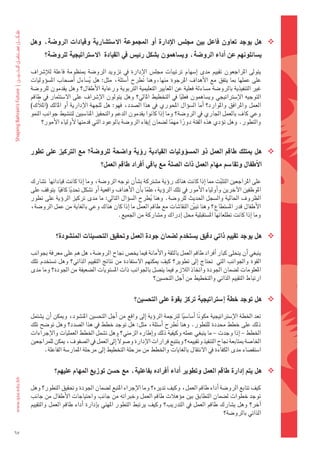 ‫‪ ‬هل	يوجد	تعاون	فاعل	بني	جمل�س	االإدارة	 اأو	املجموعة	اال�شت�شارية	وقيادات	الرو�شة،	وهل	‬
            ‫ي�شائلونهم	عن	اأداء	الرو�شة،	وي�شاهمون	ب�شكل	رئي�س	يف	القيادة		اال�شرتاتيجية	للرو�شة؟‬

     ‫												يتوىل	 املراجعون	 تقييم	 مدى	 اإ�ضهام	 ترتيبات	 جمل�س	 الإدارة	 يف	 تزويد	 الرو�ضة	 مبنظومة	 فاعلة	 لالإ�رشاف	‬
     ‫على	عملها	مبا	يتفق	مع	الأهداف	املرجوة	منها،وهنا	 تطرح	 اأ�ضئلة،	مثل:	هل	ي�ضاءل	 اأ�ضحاب	امل�ضوؤوليات	‬
                                     ‫ُ‬                     ‫ُ‬
     ‫غري	التنفيذية	بالرو�ضة	م�ضاءلة	فعلية	عن	املعايري	التعليمية	الرتبوية	ورعاية	الأطفال؟	وهل	يقدمون	للرو�ضة	‬
     ‫التوجيه	الإ�ضرتاتيجي	وي�ضاهمون	فعليا	يف	التخطيط	املايل؟	وهل	يتولون	الإ�رشاف	على	ال�ضتثمار	يف	طاقم	‬
                                                                             ‫ً‬
     ‫العمل	واملرافق	واملوارد؟	 اأما	ال�ضوؤال	املحوري	يف	هذا	ال�ضدد،	فهو:	هل	للجهة	الإدارية	 اأو	املالك	(املالّك)	‬
     ‫وعي	كاف	بالعمل	اجلاري	يف	الرو�ضة؟	وما	اإذا	كانوا	يقدمون	الدعم	والتحفيز	املنا�ضبني	لتن�ضيط	جوانب	النمو	‬
           ‫والتطور.	وهل	توؤدي	هذه	الفئة	دورا	مهما	ل�ضمان	اإيفاء	الرو�ضة	بالوعود	التي	قدمتها	لأولياء	الأمور؟‬
                                                                        ‫ً‬      ‫ً‬


     ‫‪ ‬هل	ميتلك	طاقم	العمل	ذو	امل�شوؤوليات	القيادية	روؤية	وا�شحة	للرو�شة؟	مع	الرتكيز	على	تطور	‬
                                        ‫االأطفال	وتقا�شم	مهام	العمل	ذات	ال�شلة	مع	باقي	اأفراد	طاقم	العمل؟‬

     ‫												على	املراجعني	التثبت	مما	اإذا	كانت	هناك	روؤية	م�ضرتكة	ب�ضاأن	توجه	الرو�ضة،	وما	اإذا	كانت	قياداتها		ت�ضارك	‬
                                                                                              ‫ّ‬
     ‫املوظفني	الآخرين	واأولياء	الأمور	يف	تلك	الروؤية،علما	باأن	الأهداف	واقعية	اأو	ت�ضكل	حتديا	كافيا		يتوقف	على	‬
                   ‫ً‬    ‫ً‬                                   ‫ً‬
     ‫الظروف	احلالية	وال�ضجل	احلديث	للرو�ضة.	وهنا	يطرح	ال�ضوؤال	التايل:	ما	مدى	تركيز	الروؤية	على	تطور	‬
                                                              ‫ُ‬
     ‫الأطفال	قدر	امل�ضتطاع؟	وهنا	تبني	النقا�ضات	مع	طاقم	العمل	ما	اإذا	كان	هناك	وعي	بالغاية	من	عمل	الرو�ضة،	‬
                                                                                ‫ّ‬
                                              ‫وما	اإذا	كانت	تطلعاتها	امل�ضتقبلية	حمل	اإدراك	وم�ضاركة	من	اجلميع.‬


                  ‫‪ ‬هل	يوجد	تقييم	ذاتي	دقيق	ي�شتخدم	ل�شمان	جودة	العمل	وحتقيق	التح�شينات	املن�شودة؟‬

     ‫												ينبغي	اأن	يتحلى	كبار	اأفراد	طاقم	العمل	بالثقة	والأمانة	فيما	يخ�س	جناح	الرو�ضة،	هل	هم	على	معرفة	بجوانب	‬
     ‫القوة	واجلوانب	التي		حتتاج	 اإىل	تطوير؟	كيف	ميكنهم	ال�ضتفادة	من	نتائج	التقييم	الذاتي؟	وهل	ت�ضتخدم	تلك	‬
     ‫املعلومات	ل�ضمان	اجلودة	واتخاذ	الالزم	فيما	يت�ضل	باجلوانب	ذات	امل�ضتويات	ال�ضعيفة	من	اجلودة؟	وما	مدى	‬
                                                             ‫ارتباط	التقييم	الذاتي	والتخطيط	من	اأجل	التح�ضني؟‬


                                                         ‫‪ ‬هل	توجد	خطة	اإ�شرتاتيجية	تركز	بقوة	على	التح�شني؟‬

     ‫												تعد	اخلطة	الإ�ضرتاتيجية	مكونا	اأ�ضا�ضيا	لرتجمة	الروؤية	اإىل	واقع	من	اأجل	التح�ضني	املن�ضود،	وميكن	اأن	ي�ضتمل	‬
                                                                            ‫ً‬         ‫ً‬
     ‫ذلك	على	خطط	حمددة	للتطور.	وهنا	تطرح	اأ�ضئلة،	مثل:	هل	توجد	خطط	يف	هذا	ال�ضدد؟	وهل	تو�ضح	تلك	‬
                                                                         ‫ُ‬
     ‫اخلطط	– اإذا	وجدت	– ما	ينبغي	عمله	وكيفية	ذلك	واإطاره	الزمني؟	وهل	ت�ضمل	اخلطط	العمليات	والإجراءات	‬
     ‫اخلا�ضة	مبتابعة	جناح	التنفيذ	وتقييمه؟	وبتتبع	قرارات	الإدارة	و�ضولً	اإىل	العمل	يف	ال�ضفوف،	ميكن	للمراجعني	‬
            ‫ا�ضتق�ضاء	مدى	الكفاءة	يف	النتقال	بالغايات	واخلطط	من	مرحلة	التخطيط	اإىل	مرحلة	املمار�ضة	الفاعلة.‬


                 ‫‪ ‬هل	يتم	اإدارة	طاقم	العمل	وتطوير	اأداء	اأفراده	بفاعلية،	مع	ح�شن	توزيع	املهام	عليهم؟‬

     ‫												كيف	تتابع	الرو�ضة	اأداء	طاقم	العمل،	وكيف	تديره؟	وما	الإجراء	املتبع	ل�ضمان	اجلودة	وحتقيق	التطور؟	وهل	‬
     ‫توجد	خطوات	ل�ضمان	التطابق	بني	موؤهالت	طاقم	العمل	وخرباته	من	جانب	واحتياجات	الأطفال	من	جانب	‬
     ‫اآخر؟	وهل	ي�ضارك	طاقم	العمل	يف	التدريب؟	وكيف	يرتبط	التطور	املهني	باإدارة	 اأداء	طاقم	العمل	والتقييم	‬
                                                                                          ‫الذاتي	بالرو�ضة؟‬

‫76‬
 