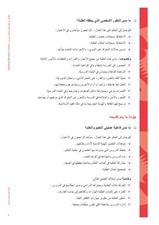 ‫ما	مدى	التطور	ال�شخ�شي	الذي	يحققه	الطلبة؟‬              ‫‪‬‬


                     ‫								للتو�ضل	اإىل	احلكم	على	هذا	املجال،		املراجعون	�ضياأخذون	يف	العتبار:‬
                                                   ‫الحتفاظ		ب�ضجالت	ح�ضور	الطلبة.‬  ‫‪‬‬
                                                   ‫‪ ‬الحتفاظ		ب�ضجالت	انتظام	الطلبة.‬
                     ‫‪ ‬تدوين	حالت	ال�ضلوك	غري	ال�ضوي،	والإجراءات	املتخذة	ب�ضاأنها.‬

       ‫وخ�شو�شا،	مدى	قيام	الطلبة	من	جميع	الأعمار	والقدرات	واخللفيات	بالأمور	التالية:‬
                                                                              ‫ً‬
                                   ‫‪ ‬احل�ضور	اإىل	املدر�ضة	بانتظام	ويف	املواعيد	املحددة.‬
                                         ‫‪ ‬امل�ضاهمة	الفاعلة	وبحما�س	يف	احلياة	املدر�ضية.‬
                                           ‫ّ‬
                    ‫‪ ‬تنمية	الثقة	بالنف�س،	والقدرة	على	العمل	الذّاتي،	وحتمل	امل�ضوؤولية.‬
                                  ‫ّ‬                                               ‫ّ‬
                   ‫‪ ‬العمل	معا	بفاعلية،	واحرتام	اآراء	الآخرين	وم�ضاعرهم	ومعتقداتهم.‬
                                                                         ‫ً‬
           ‫‪ ‬ال َّت�رشف	بوعي	وم�ضوؤولية	داخل	ال�ضفوف	وخارجها	ويف	احلياة	املدر�ضية.	‬

        ‫ِّ‬
    ‫‪ ‬ال�ضعور	بالأمن	وال�ضالمة	يف	املدر�ضة	وال َّتحرر	من	ال�ضلوك	الذي	يرهبهم	اأو	يهددهم.‬
                                                                   ‫َّ‬              ‫ُّ‬
                      ‫‪ ‬تر�ضيخ	فهم	الثقافة	والهوية	البحرينية	مبا	يف	ذلك	القيم	الإ�ضالمية.‬


                                                                        ‫جودة	ما	يتم	تقدميه‬

                                                ‫ما	مدى	فاعلية	عمليتي	التعليم	والتعلم؟‬          ‫‪‬‬


                         ‫للتو�ضل	اإىل	احلكم	على	هذا	املجال،	�ضياأخذ	املراجعون	يف	العتبار:‬
                                       ‫موؤهالت	املعلمني	املهنية	املنا�ضبة	لأداء	وظائفهم.‬   ‫‪‬‬
                            ‫خطط	الدرو�س	التي	ي�ضرت�ضد	بها	املعلمون	يف	عملية	ال َّتعليم.‬    ‫‪‬‬
                                              ‫بدء	الدرو�س	وانتهاءها	يف	املوعد	املحدد.‬      ‫‪‬‬
                                                                             ‫َّ‬
                           ‫م�ضاركة	الطلبة	يف	اأهداف	ال َّتعلّم	ومتابعة	حتقيقها	يف	ال�ضف.‬   ‫‪‬‬
                                                                    ‫َّ‬
                                                                ‫ت�ضحيح	اأعمال	الطلبة.‬      ‫‪‬‬

                                                       ‫وخا�شة	مدى	امتالك	املعلمني	للتايل:‬

                                                ‫ِّ‬
                ‫‪ ‬املعرفة	باملادة	العلمية	وحمتواها	الدرا�ضي	ومدى	انعكا�ضها	يف	الدرو�س.‬
                                                              ‫ّ‬       ‫َّ‬
                                                              ‫َّ‬
                     ‫‪ ‬القدرة	على	اإك�ضاب	الطلبة	املهارات	واملفاهيم	اإىل	جانب	املعارف.‬
                                       ‫‪	 ‬متكني	الطلبة	من	تطوير	مهارات	التفكري	العليا.‬
                                             ‫َّ‬
                                   ‫‪ ‬اإدارة	الدرو�س	بفاعلية؛	لكي	تكون	منظمة	ومنتجة.‬


‫9‬
 