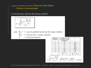Pós-Graduação Ergodesign de interfaces – PUC Rio – 2010 - Lucas Trevisan e Marcelo R. Alonso Etapas de Análise dos Dados  / Resumo dos Dados Tarefas Cronometradas •   Formula para cálculo do desvio padrão 