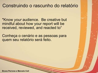 Construindo o rascunho do relatório "Know  your  audience.  Be creative but mindful about how your report will be received, reviewed, and reacted to“ Conheça o cenário e as pessoas para  quem seu relatório será feito. 