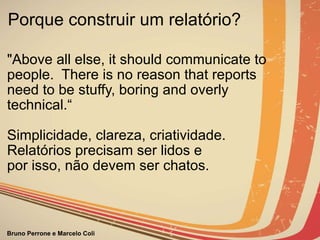 Porque construir um relatório? "Above all else, it should communicate to people.  There is no reason that reports need to be stuffy, boring and overly technical.“ Simplicidade, clareza, criatividade.  Relatórios precisam ser lidos e  por isso, não devem ser chatos. 