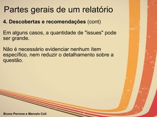 Partes gerais de um relatório  4. Descobertas e recomendações  (cont)            Em alguns casos, a quantidade de "issues" pode ser grande.   Não é necessário evidenciar nenhum ítem específico, nem reduzir o detalhamento sobre a questão. 