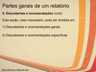 Partes gerais de um relatório  4. Descobertas e recomendações  (cont)        Esta seção, caso necessário, pode ser dividida em: 1) Descobertas e recomendações gerais 2) Descobertas e recomendações específicas                                            