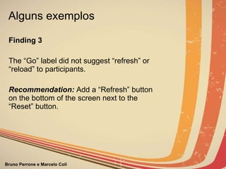 Alguns exemplos Finding 3   The “Go” label did not suggest “refresh” or “reload” to participants.   Recommendation:  Add a “Refresh” button on the bottom of the screen next to the   “Reset” button. 