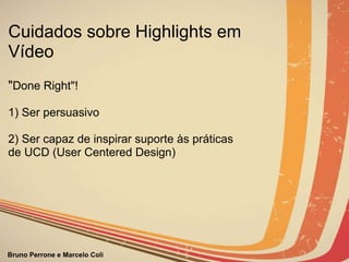 Cuidados sobre Highlights em Vídeo " Done Right"!  1) Ser persuasivo 2) Ser capaz de inspirar suporte às práticas de UCD (User Centered Design) 