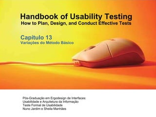 Handbook of Usability Testing How to Plan, Design, and Conduct Effective Tests Capítulo 13 Variações do Método Básico Pós-Graduação em Ergodesign de Interfaces: Usabilidade e Arquitetura da Informação Teste Formal de Usabilidade  Nuno Jardim e Sheila Manhães 