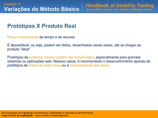 Protótipos X Produto Real   Pouco investimento  de tempo e de recurso   É descartável, ou seja, podem ser feitos, desenhados varias vezes, até se chegar ao produto “ideal” Protótipos de  produtos inteiros podem ser complicados , especialmente para grandes sistemas ou aplicações web. Nesses casos, é recomendado o desenvolvimento apenas de protótipos de  áreas de maior risco  ou a  funcionalidade das áreas  