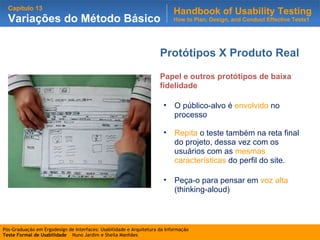 Protótipos X Produto Real Papel e outros protótipos de baixa fidelidade O público-alvo é  envolvido  no processo Repita  o teste também na reta final do projeto, dessa vez com os usuários com as  mesmas características  do perfil do site. Peça-o para pensar em  voz alta  (thinking-aloud) 