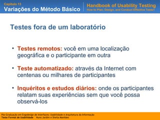 Testes fora de um laboratório Testes remotos:   você em uma localização geográfica e o participante em outra Teste automatizado:  através da Internet com centenas ou milhares de participantes Inquéritos e estudos diários:   onde os participantes relatam suas experiências sem que você possa observá-los 