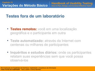 Testes fora de um laboratório Testes remotos:   você em uma localização geográfica e o participante em outra Teste automatizado:  através da Internet com centenas ou milhares de participantes Inquéritos e estudos diários:  onde os participantes relatam suas experiências sem que você possa observá-los 
