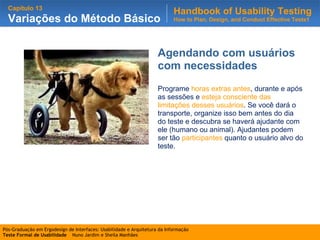Agendando com usuários com necessidades Programe  horas extras antes , durante e após as sessões e  esteja consciente das limitações desses usuários . Se você dará o transporte, organize isso bem antes do dia do teste e descubra se haverá ajudante com ele (humano ou animal). Ajudantes podem ser tão  participantes  quanto o usuário alvo do teste. 