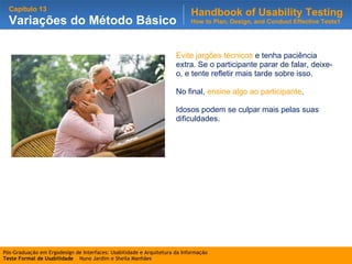 Evite jargões técnicos  e tenha paciência extra. Se o participante parar de falar, deixe-o, e tente refletir mais tarde sobre isso.  No final,  ensine algo ao participante .  Idosos podem se culpar mais pelas suas dificuldades. 