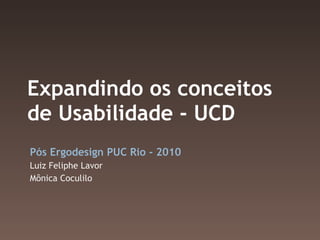Expandindo os conceitos de Usabilidade - UCD Pós Ergodesign PUC Rio - 2010 Luiz Feliphe Lavor Mônica Coculilo 