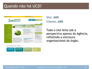 Quando não há UCD? Site:  ANS  Cliente:  ANS Todo o site feito sob a perspectiva apenas da Agência, refletindo a estrutura organizacional do órgão. 