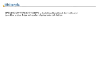 Bibliografia HANDBOOK OF USABILTY TESTING - J efrey Rubin and Dana Chisnell - Foreword by Jared Spool.  How to plan, design and conduct effective tests. 2nd. Edition 