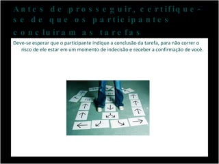 Antes de prosseguir, certifique-se de que os participantes concluíram as tarefas   Deve-se esperar que o participante indique a conclusão da tarefa, para não correr o risco de ele estar em um momento de indecisão e receber a confirmação de você. 